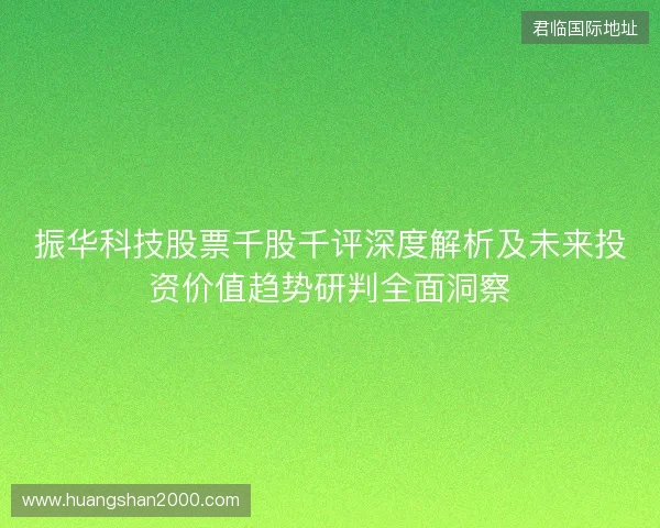 振华科技股票千股千评深度解析及未来投资价值趋势研判全面洞察 振华科技股票千股千评深度解析及未来投资价值趋势研判全面洞察