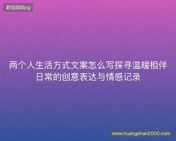 两个人生活方式文案怎么写探寻温暖相伴日常的创意表达与情感记录