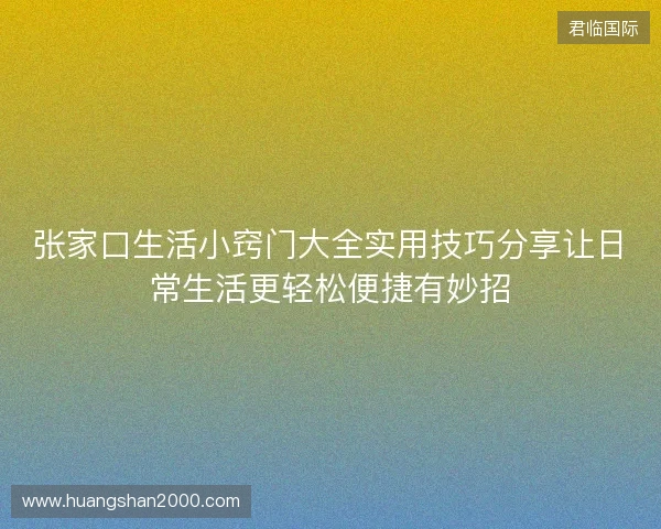 张家口生活小窍门大全实用技巧分享让日常生活更轻松便捷有妙招